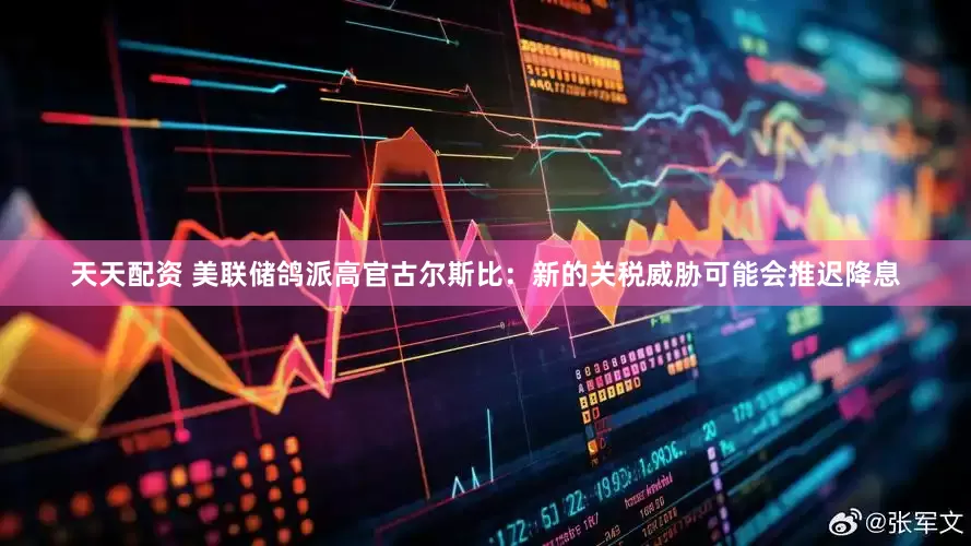 天天配资 美联储鸽派高官古尔斯比：新的关税威胁可能会推迟降息