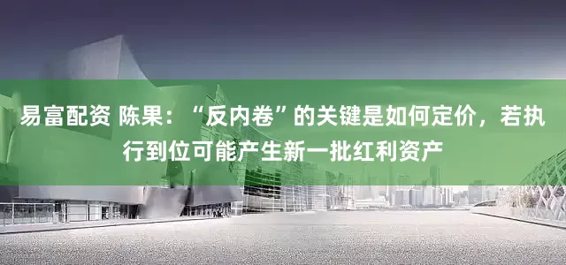 易富配资 陈果：“反内卷”的关键是如何定价，若执行到位可能产生新一批红利资产