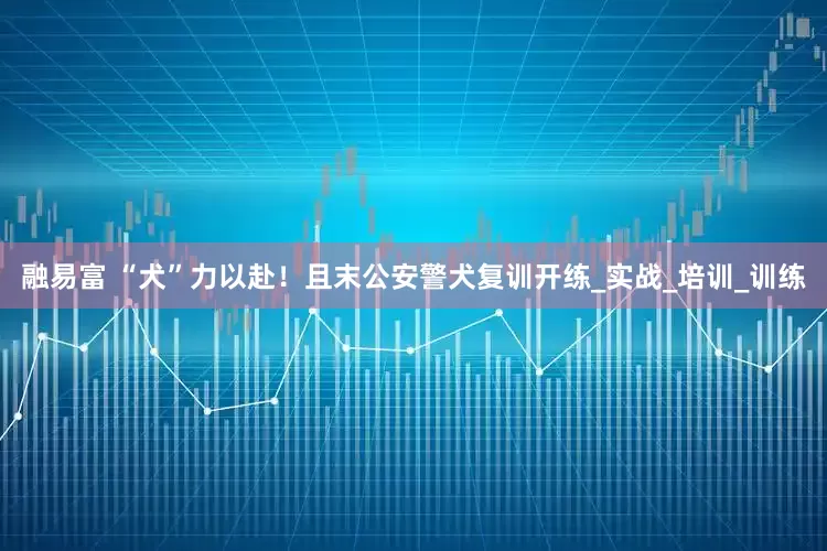 融易富 “犬”力以赴！且末公安警犬复训开练_实战_培训_训练