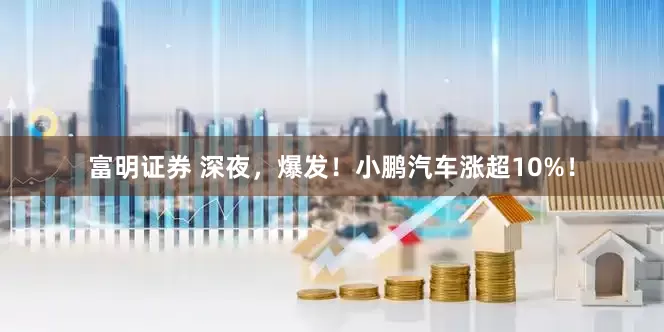 富明证券 深夜，爆发！小鹏汽车涨超10%！