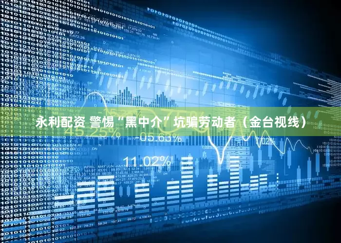 永利配资 警惕“黑中介”坑骗劳动者（金台视线）