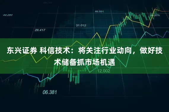 东兴证券 科信技术：将关注行业动向，做好技术储备抓市场机遇