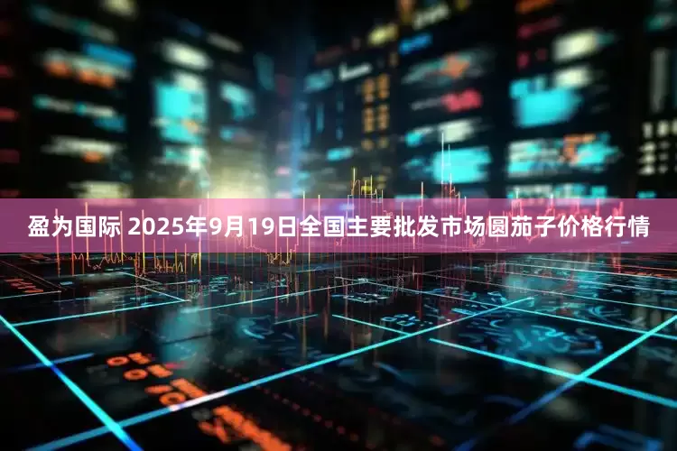 盈为国际 2025年9月19日全国主要批发市场圆茄子价格行情