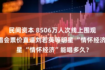 民间资本 8506万人次线上围观！奥特曼演唱会票价直逼刘若英等明星 “情怀经济”能唱多久？