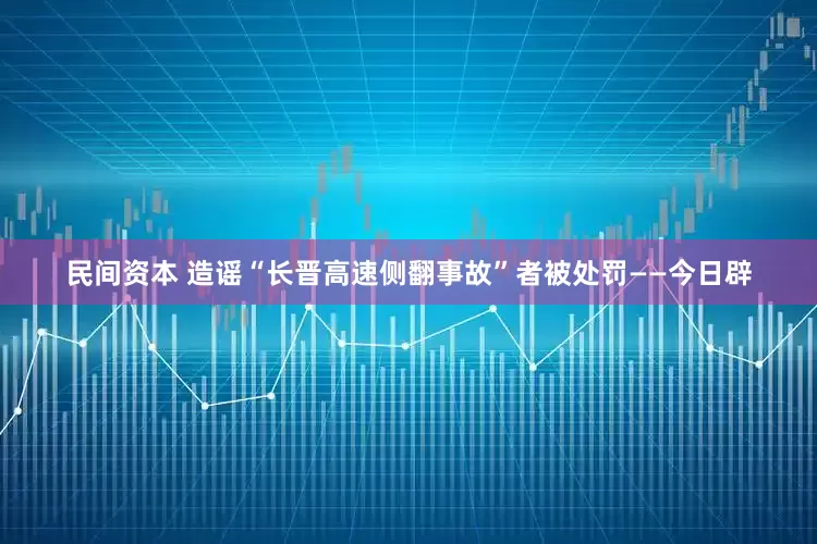 民间资本 造谣“长晋高速侧翻事故”者被处罚——今日辟
