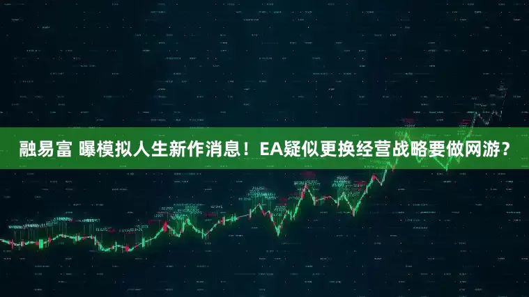 融易富 曝模拟人生新作消息！EA疑似更换经营战略要做网游？