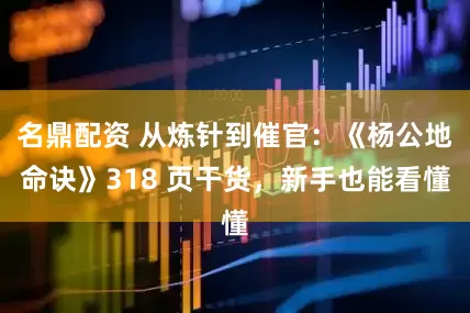 名鼎配资 从炼针到催官：《杨公地命诀》318 页干货，新手也能看懂