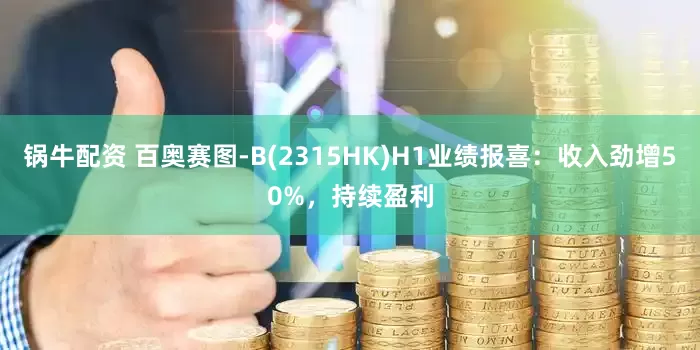 锅牛配资 百奥赛图-B(2315HK)H1业绩报喜：收入劲增50%，持续盈利