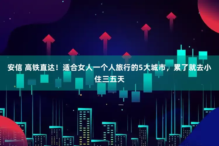 安信 高铁直达！适合女人一个人旅行的5大城市，累了就去小住三五天