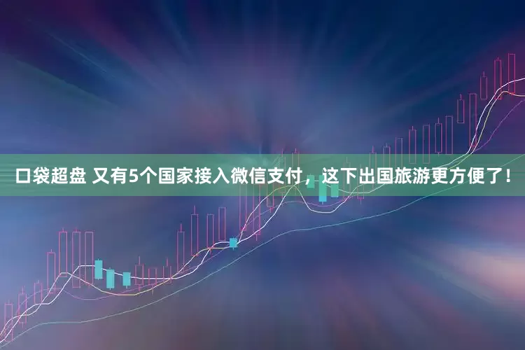 口袋超盘 又有5个国家接入微信支付，这下出国旅游更方便了！